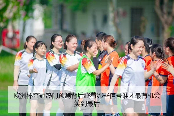 欧洲杯夺冠热门预测背后藏着哪些信号谁才最有机会笑到最后